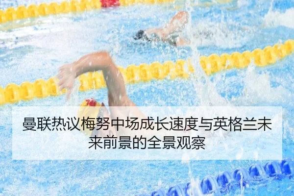 曼联热议梅努中场成长速度与英格兰未来前景的全景观察