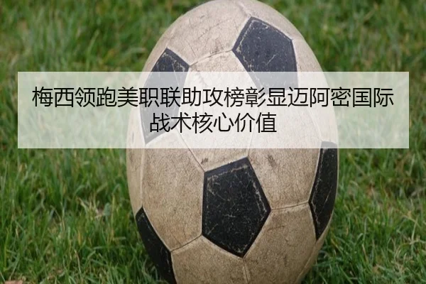 梅西领跑美职联助攻榜彰显迈阿密国际战术核心价值