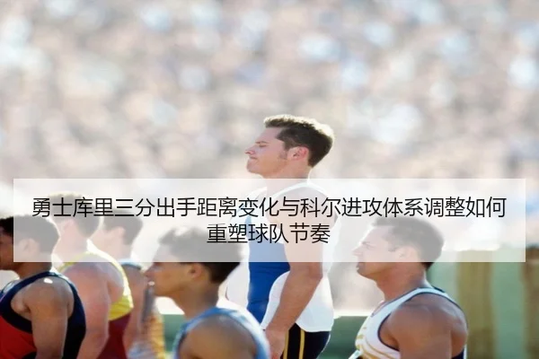 勇士库里三分出手距离变化与科尔进攻体系调整如何重塑球队节奏