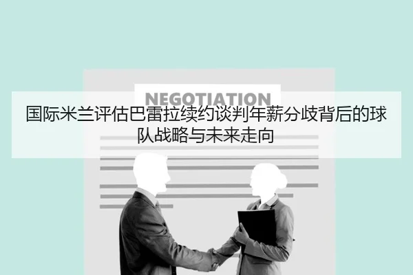 国际米兰评估巴雷拉续约谈判年薪分歧背后的球队战略与未来走向