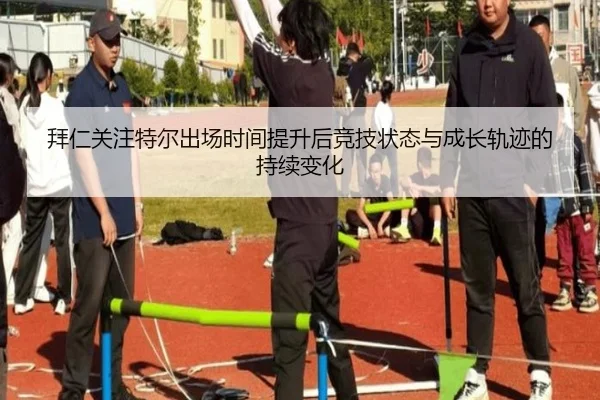拜仁关注特尔出场时间提升后竞技状态与成长轨迹的持续变化