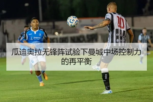 瓜迪奥拉无锋阵试验下曼城中场控制力的再平衡