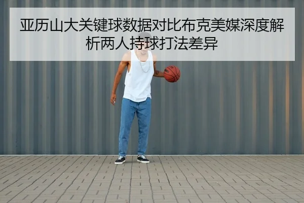 亚历山大关键球数据对比布克美媒深度解析两人持球打法差异